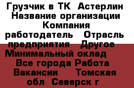 Грузчик в ТК "Астерлин › Название организации ­ Компания-работодатель › Отрасль предприятия ­ Другое › Минимальный оклад ­ 1 - Все города Работа » Вакансии   . Томская обл.,Северск г.